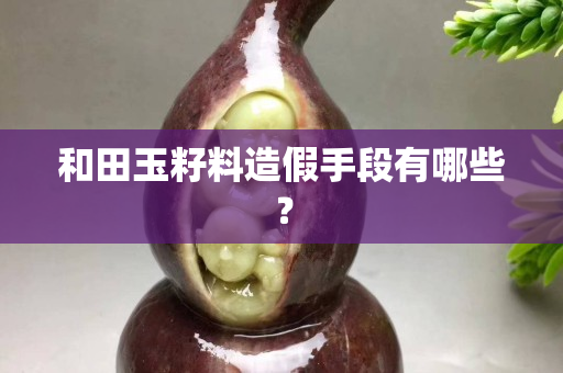 和田玉籽料造假手段有哪些？