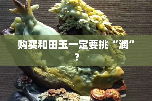 購買和田玉一定要挑“潤”？