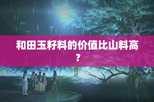 和田玉籽料的價值比山料高？