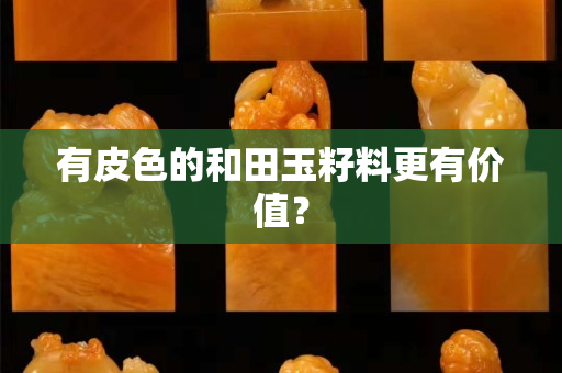 有皮色的和田玉籽料更有價值？