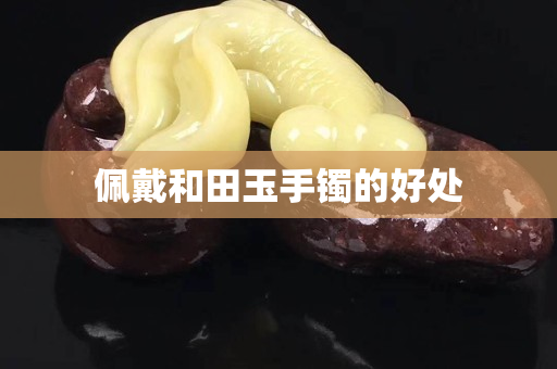 佩戴和田玉手鐲的好處