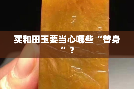 買和田玉要當(dāng)心哪些“替身”？