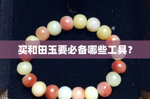買和田玉要必備哪些工具？