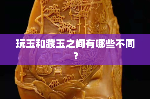 玩玉和藏玉之間有哪些不同？