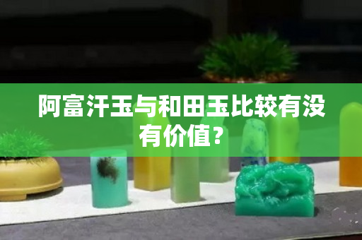 阿富汗玉與和田玉比較有沒有價值？