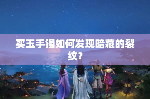 買玉手鐲如何發現暗藏的裂紋？
