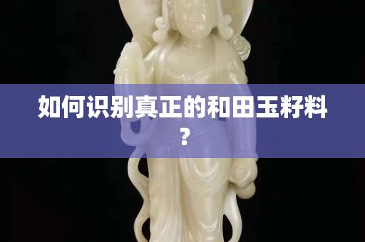 如何識別真正的和田玉籽料？
