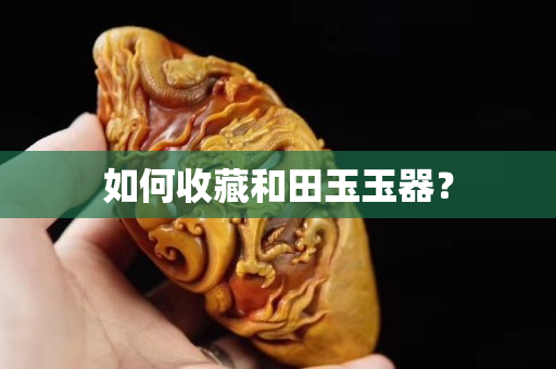 如何收藏和田玉玉器？