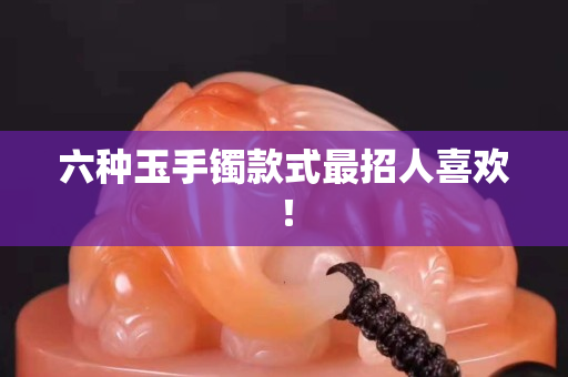 六種玉手鐲款式最招人關注國石之家！