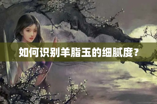 如何識別羊脂玉的細膩度？