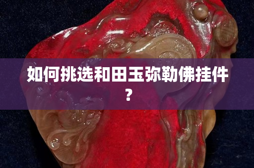 如何挑選和田玉彌勒佛掛件？