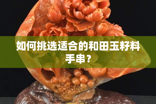 如何挑選適合的和田玉籽料手串？