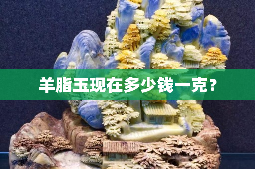 羊脂玉現在多少錢一克？