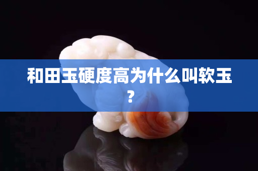 和田玉硬度高為什么叫軟玉？