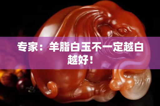 專家：羊脂白玉不一定越白越好！