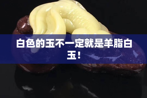 白色的玉不一定就是羊脂白玉！
