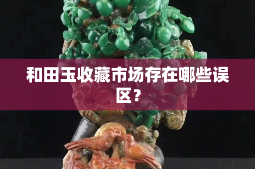 和田玉收藏市場存在哪些誤區？