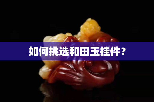 如何挑選和田玉掛件？