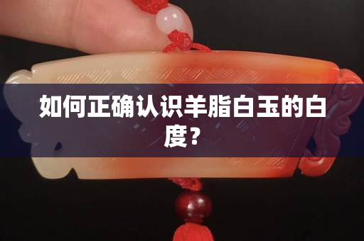 如何正確認識羊脂白玉的白度？