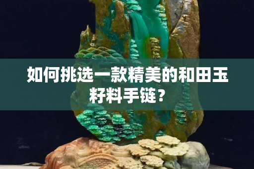 如何挑選一款精美的和田玉籽料手鏈？