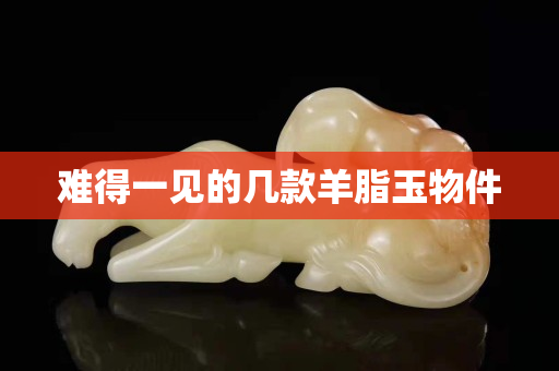 難得一見的幾款羊脂玉物件