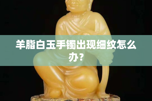 羊脂白玉手鐲出現(xiàn)細(xì)紋怎么辦？