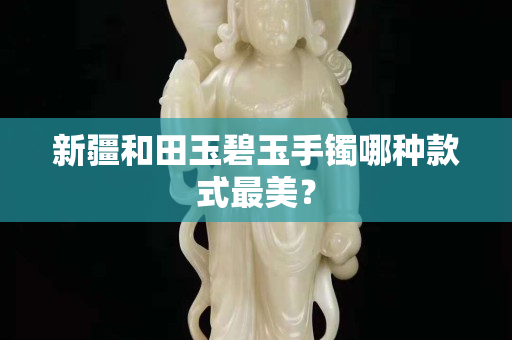 新疆和田玉碧玉手鐲哪種款式最美？