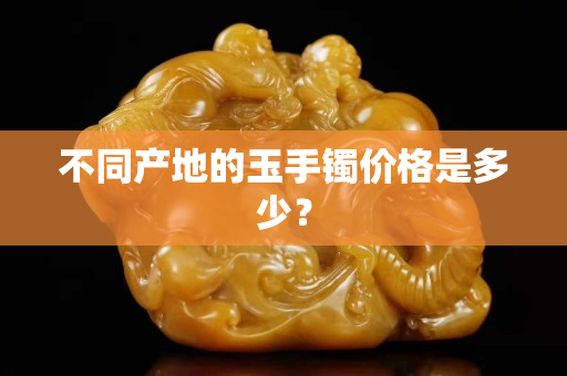 不同產地的玉手鐲價格是多少？