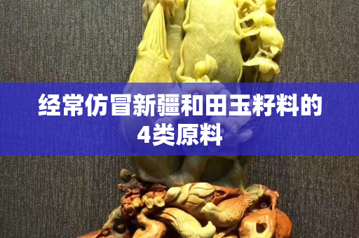 經(jīng)常仿冒新疆和田玉籽料的4類原料