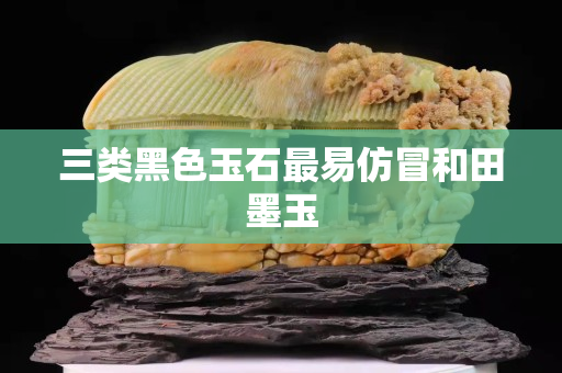 三類黑色玉石最易仿冒和田墨玉