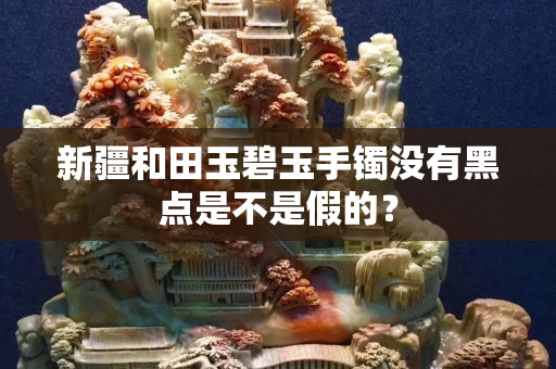 新疆和田玉碧玉手鐲沒有黑點是不是假的？