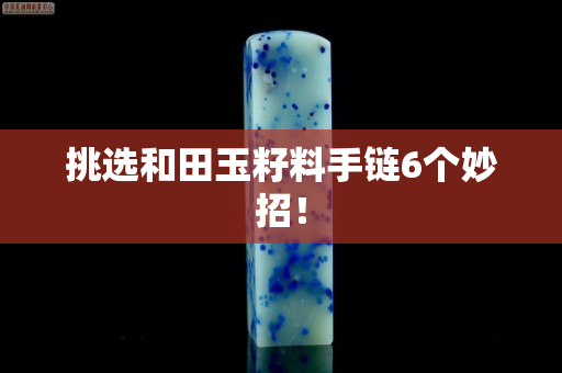 挑選和田玉籽料手鏈6個妙招！