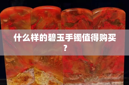 什么樣的碧玉手鐲值得購買？