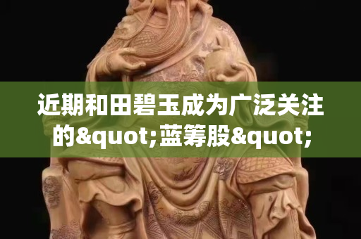 近期和田碧玉成為廣泛關注的"藍籌股"