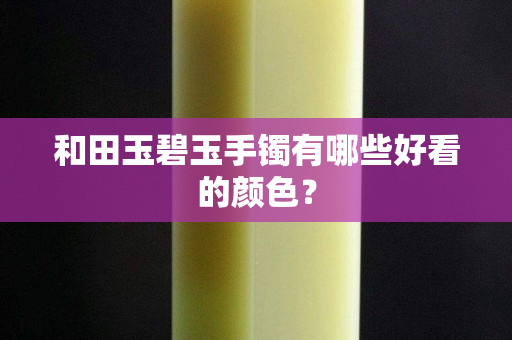 和田玉碧玉手鐲有哪些好看的顏色？