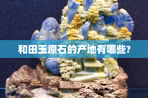 和田玉原石的產地有哪些?