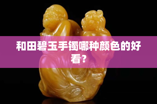 和田碧玉手鐲哪種顏色的好看？