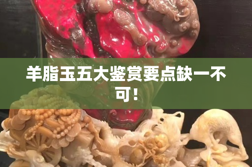 羊脂玉五大鑒賞要點(diǎn)缺一不可！