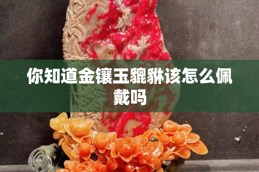 你知道金鑲玉貔貅該怎么佩戴嗎