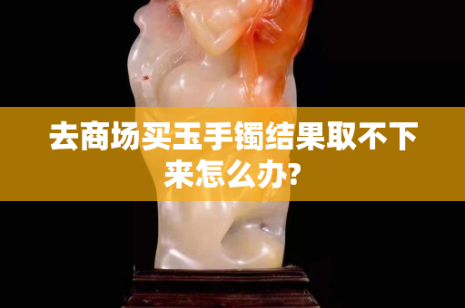 去商場(chǎng)買玉手鐲結(jié)果取不下來(lái)怎么辦?