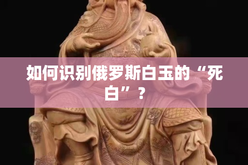 如何識別俄羅斯白玉的“死白”？