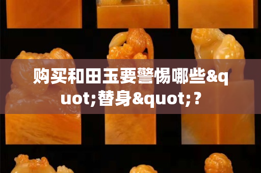 購買和田玉要警惕哪些"替身"？