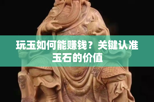 玩玉如何能賺錢？關鍵認準玉石的價值