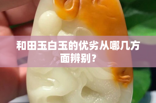 和田玉白玉的優劣從哪幾方面辨別？