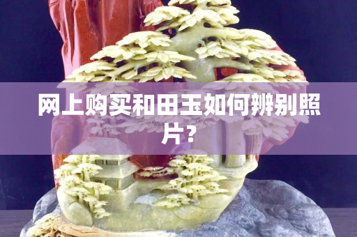 網上購買和田玉如何辨別照片？