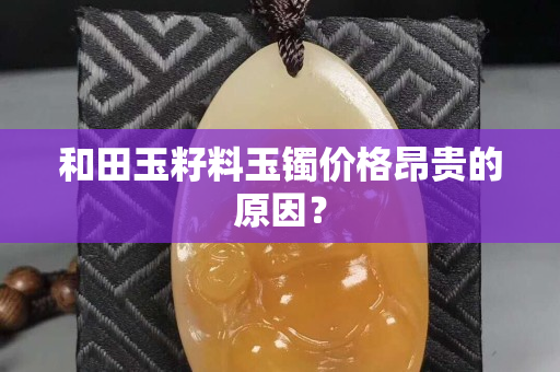 和田玉籽料玉鐲價格昂貴的原因？