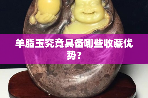 羊脂玉究竟具備哪些收藏優(yōu)勢？