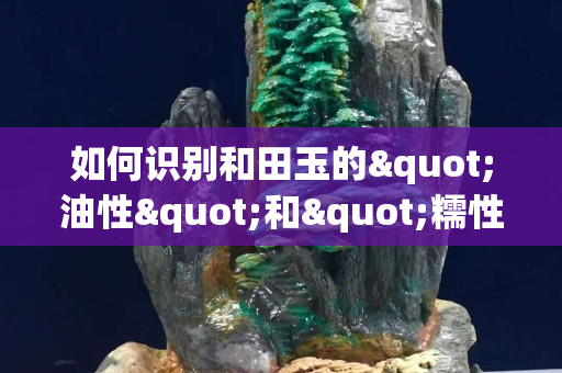 如何識別和田玉的"油性"和"糯性"？