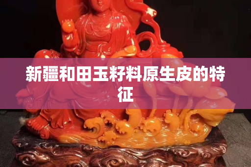 新疆和田玉籽料原生皮的特征