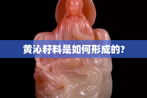 黃沁籽料是如何形成的?